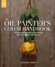 Title: The Oil Painter's Color Handbook: A Contemporary Guide to Color Mixing, Pigments, Palettes, and Harmony, Author: Todd M. Casey