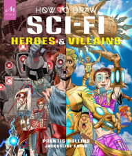 Title: How to Draw Sci-Fi Heroes and Villains: Brainstorm, Design, and Bring to Life Teams of Cosmic Characters, Atrocious Androids, Celestial Creatures - and Much, Much More!, Author: Prentis Rollins