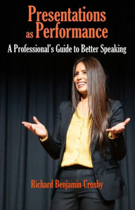 Title: Presentations as Performance: A Professional's Guide to Better Speaking, Author: Richard Benjamin Crosby