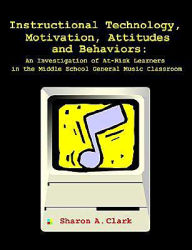 Title: Instructional Technology, Motivation, Attitudes and Behaviors: An Investigation of At-Risk Learners in the Middle School General Music Classroom, Author: Sharon A. Clark