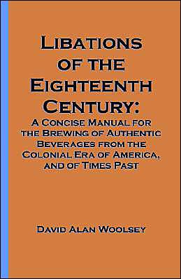 Libations of the Eighteenth Century: A Concise Manual for the Brewing of Authentic Beverages from the Colonial Era of America, and of Times Past