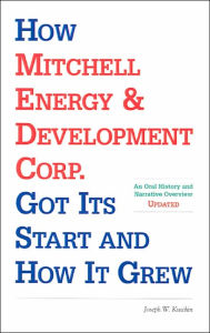 Title: How Mitchell Energy & Development Corp. Got Its Start and How It Grew: An Oral History and Narrative Overview / Edition 2, Author: Joseph W. Kutchin