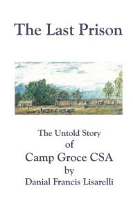 Title: The Last Prison: The Untold Story of Camp Groce CSA, Author: Danial Francis Lisarelli