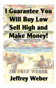Title: I Guarantee You Will Buy Low, Sell High and Make Money: Or, Here Are the Customer's Yachts, Author: Jeffrey Weber