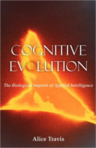 Title: Cognitive Evolution: The Biological Imprint of Applied Intelligence, Author: Alice D. Travis