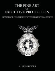 Title: The Fine Art of Executive Protection: Handbook for the Executive Protection Officer, Author: A. Hunsicker