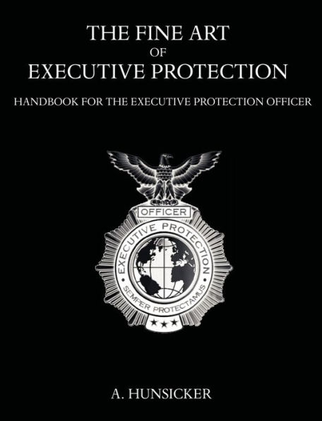 The Fine Art of Executive Protection: Handbook for the Executive Protection Officer