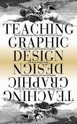 Teaching Graphic Design: Course Offerings and Class Projects from the Leading Graduate and Undergraduate Programs