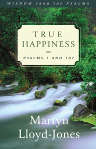 Title: True Happiness: Psalms 1 and 107, Author: Martyn Lloyd-Jones