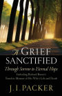 A Grief Sanctified: Through Sorrow to Eternal Hope (Including Richard Baxter's Timeless Memoir of His Wife's Life and Death)