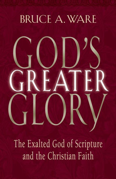 God's Greater Glory: The Exalted God of Scripture and the Christian Faith