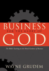 Title: Business for the Glory of God: The Bible's Teaching on the Moral Goodness of Business, Author: Wayne Grudem