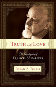 Title: Truth with Love: The Apologetics of Francis Schaeffer, Author: Bryan A. Follis
