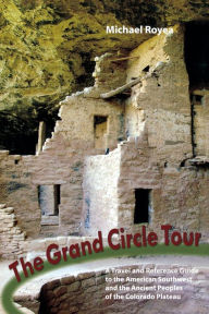 Title: The Grand Circle Tour: A travel and reference guide to the American Southwest and the ancient peoples of the Colorado Plateau, Author: Michael Royea