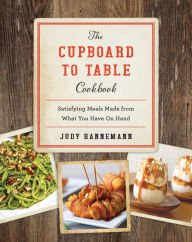 Title: The Cupboard to Table Cookbook: Satisfying Meals Made from What you Have on Hand, Author: Judy Hannemann