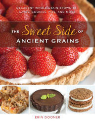 Title: The Sweet Side of Ancient Grains: Decadent Whole Grain Brownies, Cakes, Cookies, Pies, and More, Author: Erin Dooner
