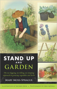 Title: Stand Up and Garden: The no-digging, no-tilling, no-stooping approach to growing vegetables and herbs, Author: Mary Moss-Sprague