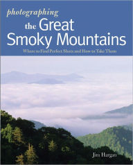 Title: Photographing the Great Smoky Mountains: Where to Find Perfect Shots and How to Take Them, Author: Jim Hargan
