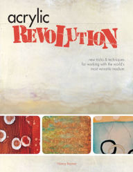 Title: Acrylic Revolution: New Tricks and Techniques for Working with the World's Most Versatile Medium, Author: Nancy Reyner