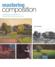 Title: Mastering Composition: Techniques and Principles to Dramatically Improve Your Painting, Author: Ian Roberts