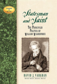 Title: Statesman and Saint: The Principled Politics of William Wilberforce, Author: David J. Vaughan