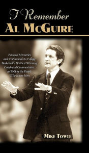 Title: I Remember Al McGuire: Personal Memories and Testimonials to College Basketball's Wittiest Coach and Commentator, as Told by the People Who K, Author: Mike Towle