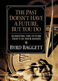 Title: The Past Doesn't Have a Future, But You Do: Achieving the Future That's in Your Hands, Author: Byrd Baggett