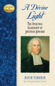 Title: A Divine Light: The Spiritual Leadership of Jonathan Edwards, Author: David J. Vaughan