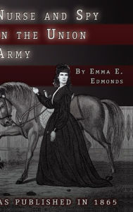 Title: Nurse and Spy in the Union Army: The Adventures and Experiences of a Woman in the Hospitals, Camps, and Battlefields., Author: S Emma E Edmonds