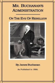 Title: Mr. Buchanan's Administration on the Eve of the Rebellion, Author: James Buchanan