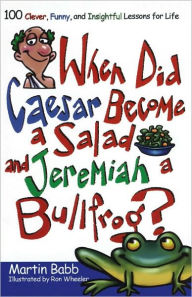 Title: When Did Caesar Become a Salad and Jeremiah a Bullfrog?: 100 Clever, Funny, and Insightful Lessons for Life, Author: Martin Babb