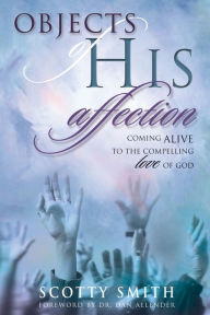 Title: Objects of His Affection: Coming Alive to the Compelling Love of God, Author: Scotty Smith