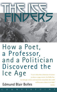 Title: The Ice Finders: How a Poet, a Professor, and a Politician Discovered the Ice Age, Author: Edmund Blair Bolles