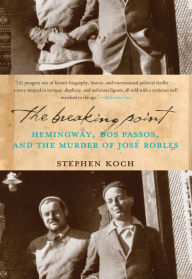 Title: The Breaking Point: Hemingway, Dos Passos, and the Murder of Jose Robles, Author: Stephen Koch