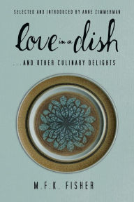 Title: Love in a Dish . . . And Other Culinary Delights by M.F.K. Fisher, Author: M. F. K. Fisher