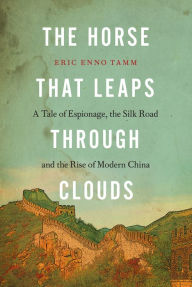 Title: The Horse that Leaps Through Clouds: A Tale of Espionage, the Silk Road, and the Rise of Modern China, Author: Eric Enno Tamm