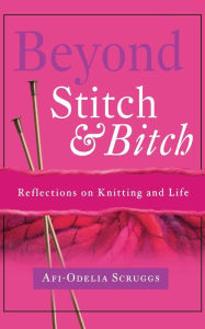 Title: Beyond Stitch And Bitch: Reflections On Knitting And Life, Author: Afi-Odelia Scruggs