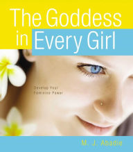 Title: The Goddess in Every Girl: Develop Your Feminine Power, Author: M.J. Abadie