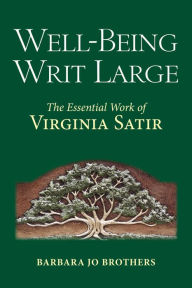 Title: Well-Being Writ Large: The Essential Work of Virginia Satir, Author: Barbara Jo Brothers