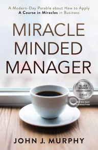 Title: Miracle Minded Manager: A Modern-Day Parable about How to Apply A Course in Miracles in Business, Author: John Murphy