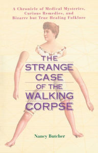 Title: The Strange Case of the Walking Corpse: A Chronicle of Medical Mysteries, Curious Remedies, and Bizarre but True Healing Folklore, Author: Nancy Butcher