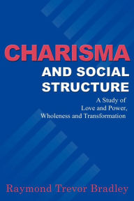 Title: Charisma and Social Structure: A Study of Love and Power, Wholeness and Transformation, Author: Raymond Trevor Bradley