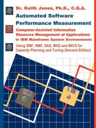 Title: Automated Software Performance Measurement: Computer-Assisted Information Resource Management of Applications in IBM Mainframe System Environments, Author: Keith a Jones