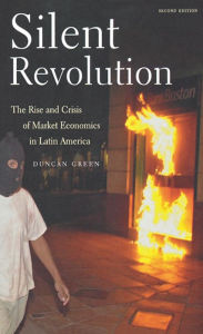 Title: Silent Revolution: The Rise And Crisis Of Market Economics In Latin America- 2nd Edition / Edition 2, Author: Duncan Green
