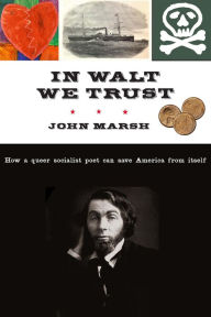Title: In Walt We Trust: How a Queer Socialist Poet Can Save America from Itself, Author: John Marsh