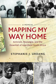 Title: Mapping My Way Home: Activism, Nostalgia, and the Downfall of Apartheid South Africa, Author: Stephanie Urdang