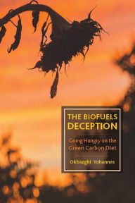 Title: The Biofuels Deception: Going Hungry on the Green Carbon Diet, Author: Okbazghi Yohannes