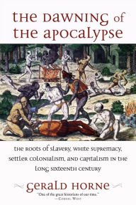 Title: The Dawning of the Apocalypse: The Roots of Slavery, White Supremacy, Settler Colonialism, and Capitalism in the Long Sixteenth Century, Author: Gerald Horne