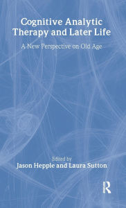 Title: Cognitive Analytic Therapy and Later Life: New Perspective on Old Age / Edition 1, Author: Jason Hepple