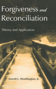Title: Forgiveness and Reconciliation: Theory and Application / Edition 1, Author: Everett L. Worthington